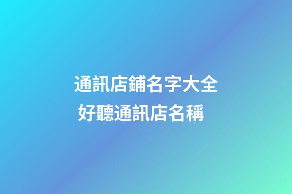 通訊店鋪名字大全 好聽通訊店名稱